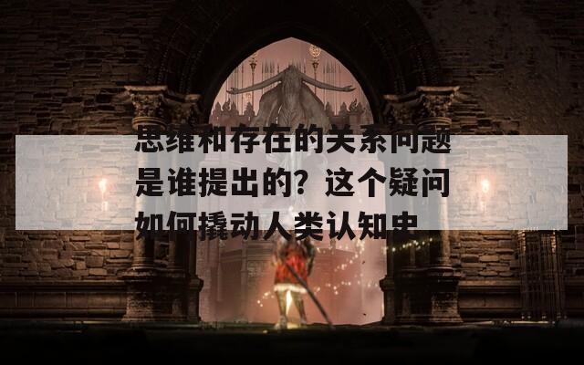 思维和存在的关系问题是谁提出的？这个疑问如何撬动人类认知史