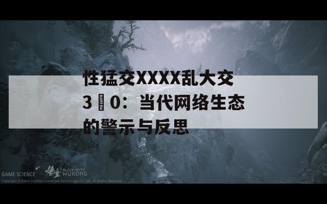 性猛交XXXX乱大交3〇0：当代网络生态的警示与反思