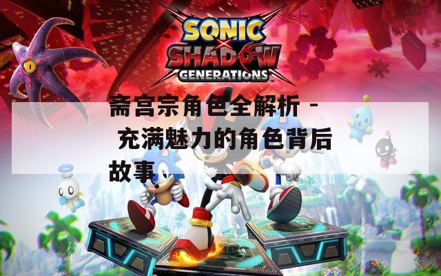 斋宫宗角色全解析 - 充满魅力的角色背后故事