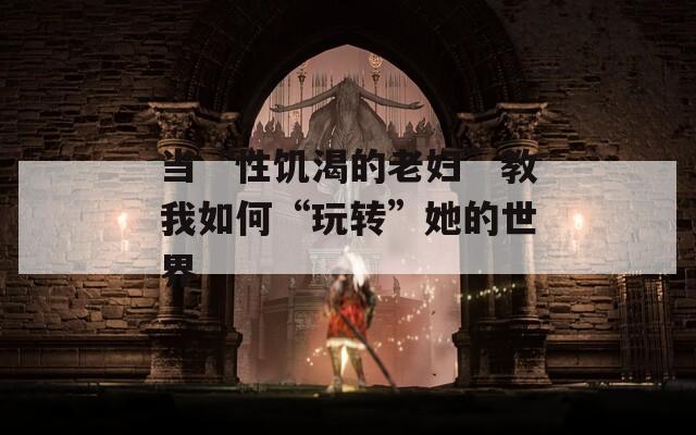 当“性饥渴的老妇”教我如何“玩转”她的世界