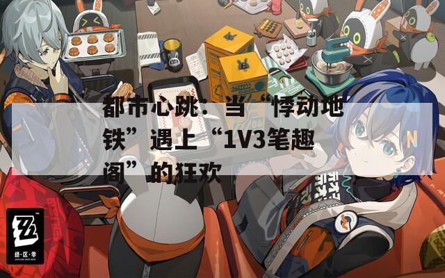 都市心跳：当“悸动地铁”遇上“1V3笔趣阁”的狂欢