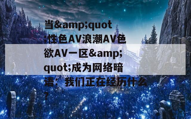 当&quot;性色AV浪潮AV色欲AV一区&quot;成为网络暗语：我们正在经历什么？