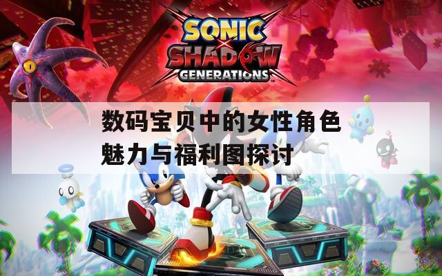 数码宝贝中的女性角色魅力与福利图探讨