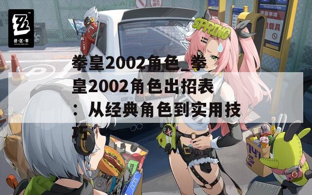拳皇2002角色_拳皇2002角色出招表：从经典角色到实用技巧