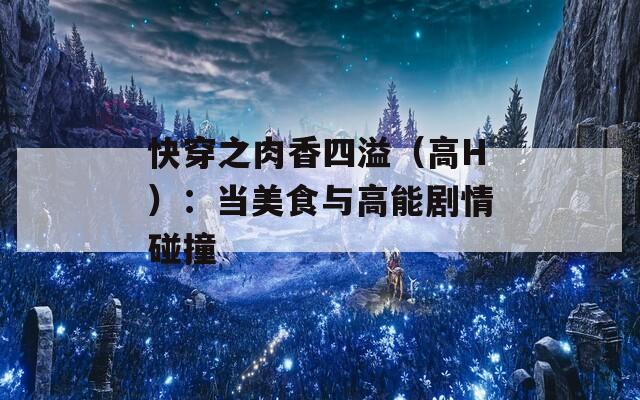 快穿之肉香四溢（高H）：当美食与高能剧情碰撞