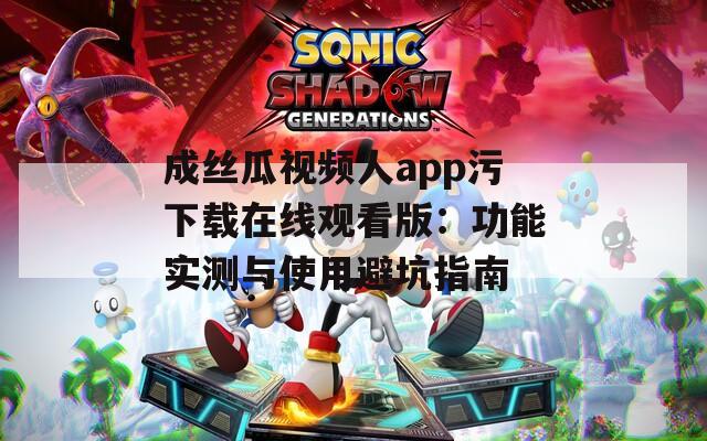 成丝瓜视频人app污下载在线观看版：功能实测与使用避坑指南