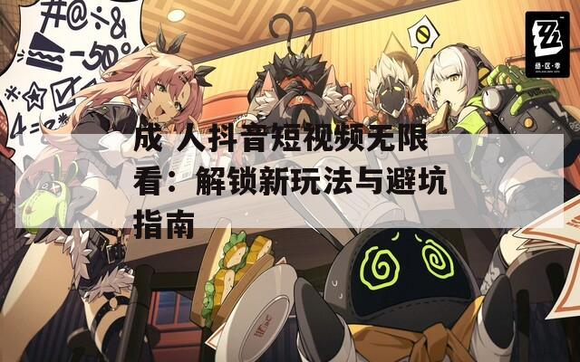 成 人抖音短视频无限看：解锁新玩法与避坑指南