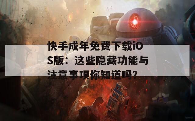 快手成年免费下载iOS版：这些隐藏功能与注意事项你知道吗？