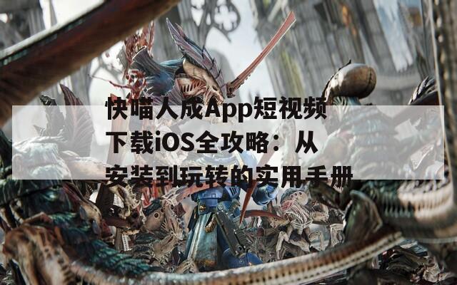 快喵人成App短视频下载iOS全攻略：从安装到玩转的实用手册