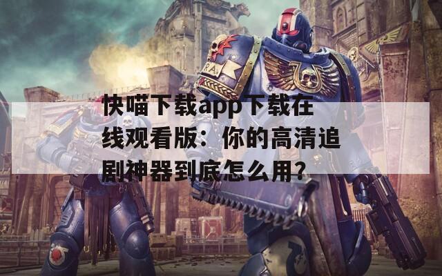 快喵下载app下载在线观看版：你的高清追剧神器到底怎么用？