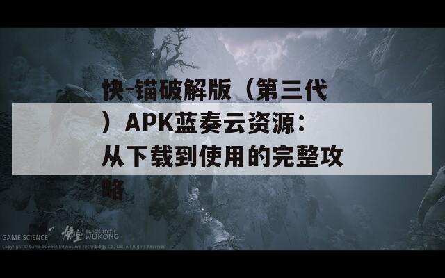 快-锚破解版（第三代）APK蓝奏云资源：从下载到使用的完整攻略