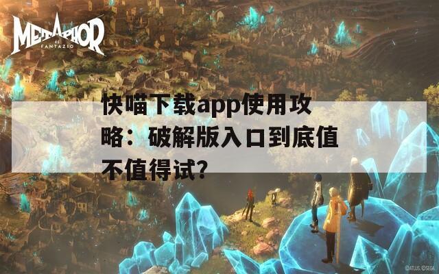 快喵下载app使用攻略：破解版入口到底值不值得试？