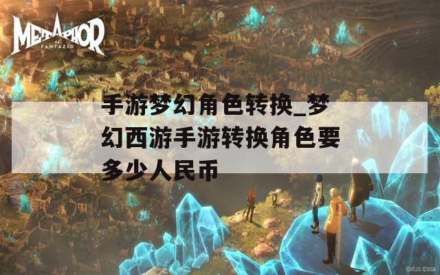 手游梦幻角色转换_梦幻西游手游转换角色要多少人民币
