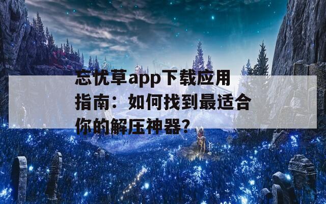 忘忧草app下载应用指南：如何找到最适合你的解压神器？
