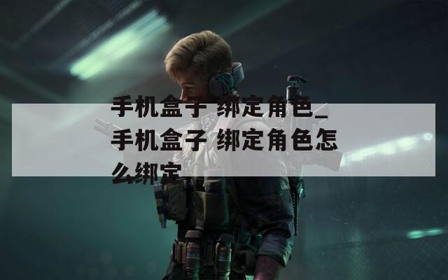 手机盒子 绑定角色_手机盒子 绑定角色怎么绑定