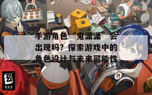 手游角色“鬼潇潇”会出现吗？探索游戏中的角色设计与未来可能性