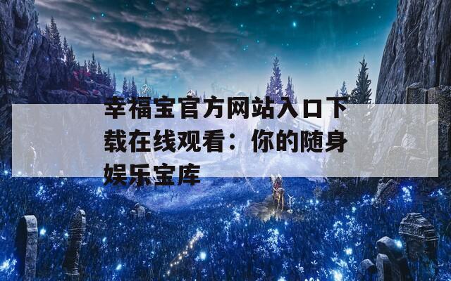 幸福宝官方网站入口下载在线观看：你的随身娱乐宝库