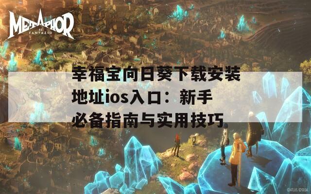幸福宝向日葵下载安装地址ios入口：新手必备指南与实用技巧