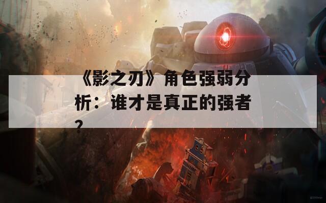 《影之刃》角色强弱分析：谁才是真正的强者？