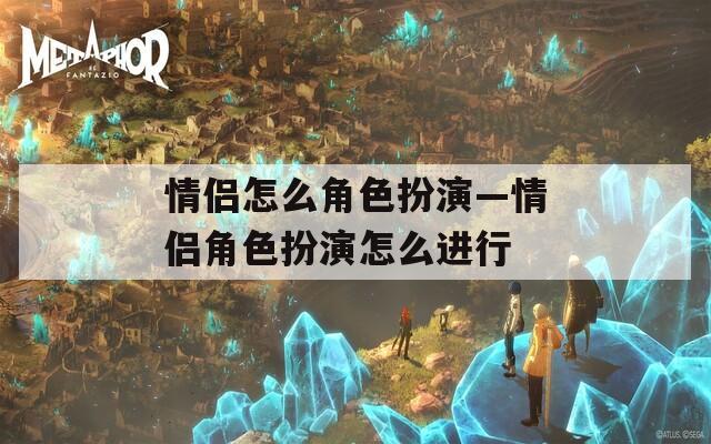 情侣怎么角色扮演—情侣角色扮演怎么进行