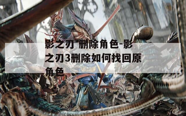 影之刃 删除角色-影之刃3删除如何找回原角色