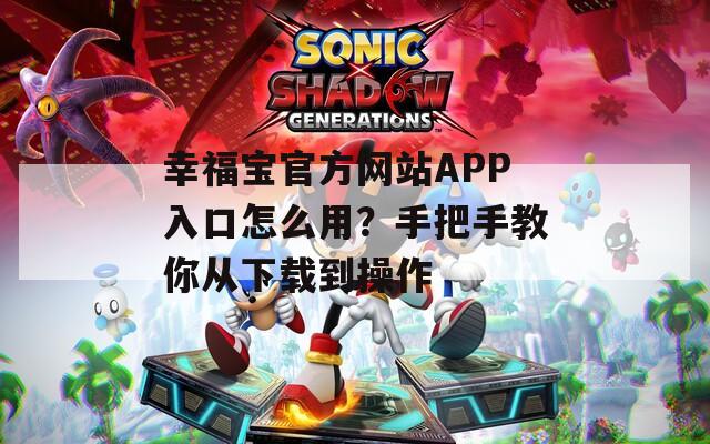 幸福宝官方网站APP入口怎么用？手把手教你从下载到操作