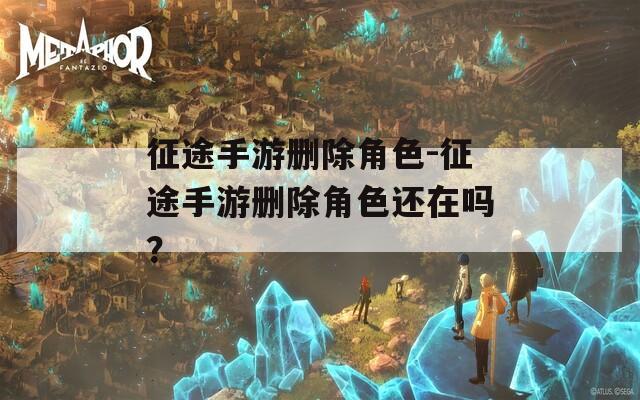 征途手游删除角色-征途手游删除角色还在吗？