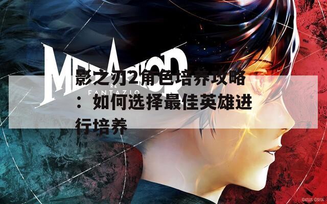 影之刃2角色培养攻略：如何选择最佳英雄进行培养