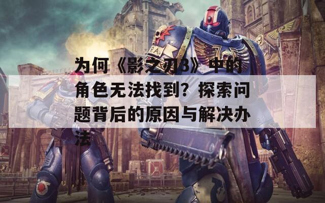 为何《影之刃3》中的角色无法找到？探索问题背后的原因与解决办法