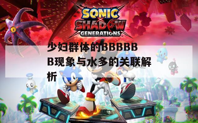 少妇群体的BBBBBB现象与水多的关联解析