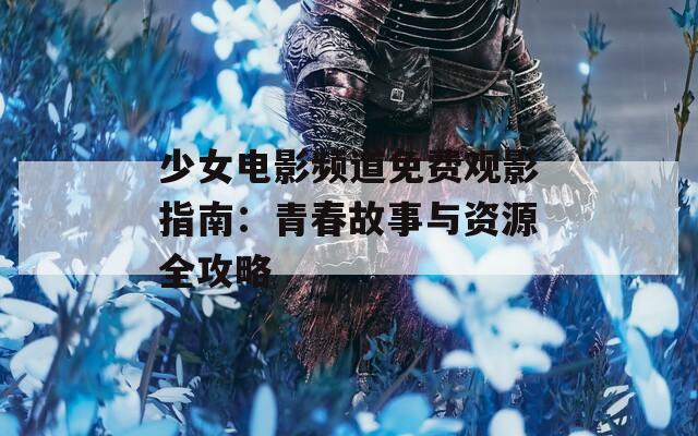 少女电影频道免费观影指南：青春故事与资源全攻略