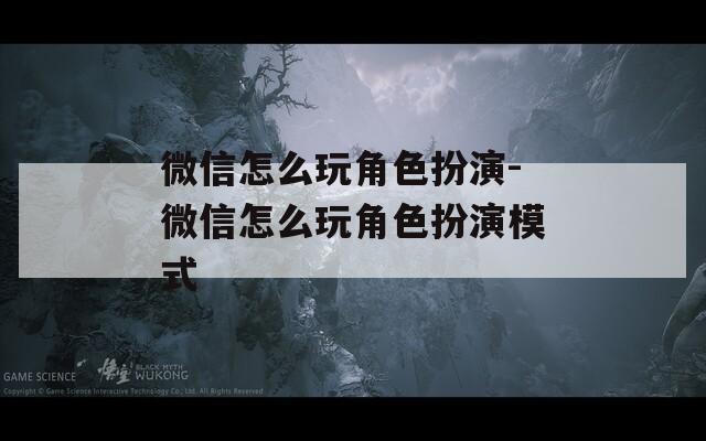 微信怎么玩角色扮演-微信怎么玩角色扮演模式