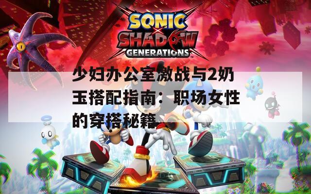 少妇办公室激战与2奶玉搭配指南：职场女性的穿搭秘籍