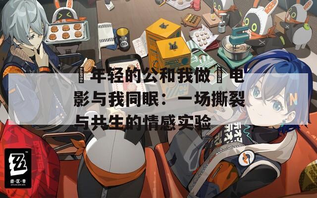 巜年轻的公和我做愛电影与我同眠：一场撕裂与共生的情感实验