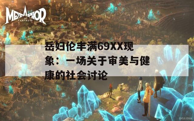 岳妇伦丰满69XX现象：一场关于审美与健康的社会讨论