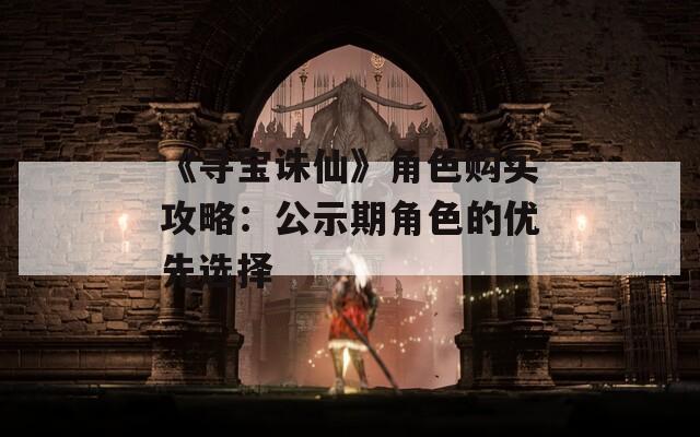 《寻宝诛仙》角色购买攻略：公示期角色的优先选择