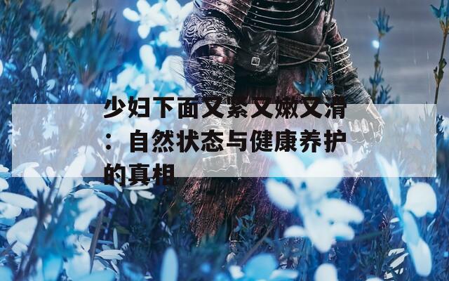 少妇下面又紧又嫩又滑：自然状态与健康养护的真相