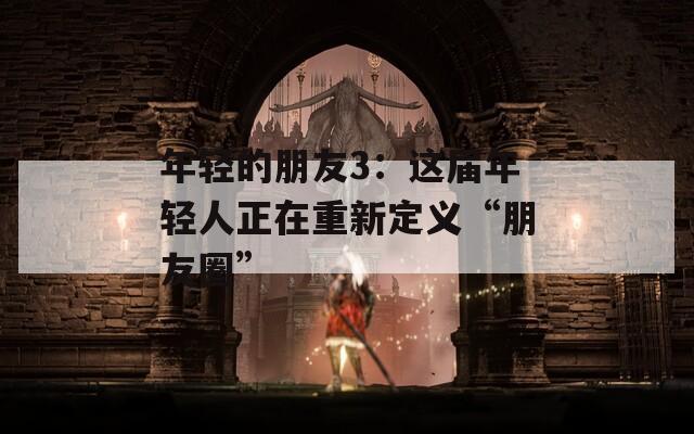 年轻的朋友3：这届年轻人正在重新定义“朋友圈”