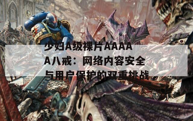 少妇A级裸片AAAAA八戒：网络内容安全与用户保护的双重挑战