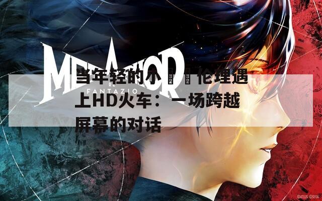 当年轻的小妺妺伦理遇上HD火车：一场跨越屏幕的对话