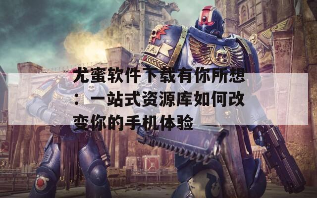 尤蜜软件下载有你所想：一站式资源库如何改变你的手机体验