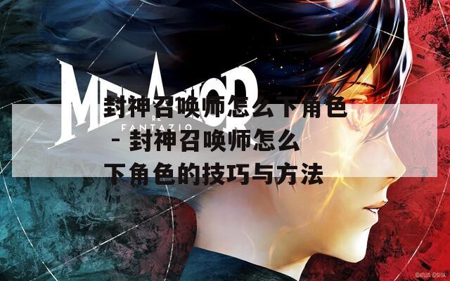 封神召唤师怎么下角色 - 封神召唤师怎么下角色的技巧与方法