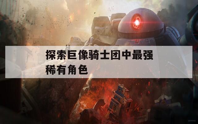 探索巨像骑士团中最强稀有角色