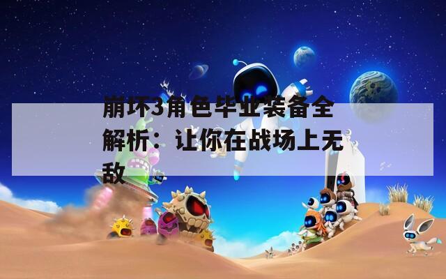 崩坏3角色毕业装备全解析：让你在战场上无敌