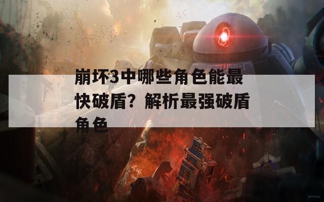 崩坏3中哪些角色能最快破盾？解析最强破盾角色