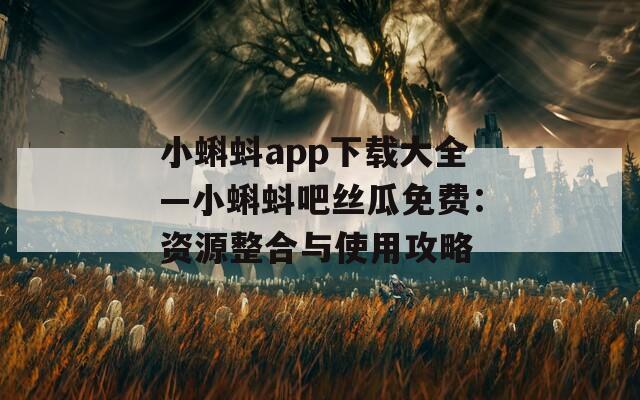 小蝌蚪app下载大全—小蝌蚪吧丝瓜免费：资源整合与使用攻略