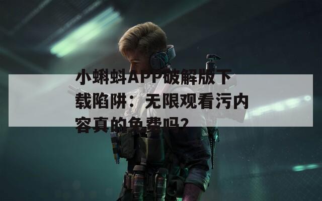 小蝌蚪APP破解版下载陷阱：无限观看污内容真的免费吗？