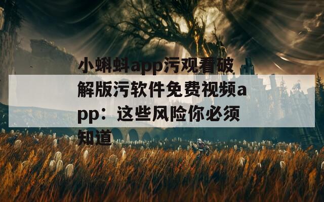 小蝌蚪app污观看破解版污软件免费视频app：这些风险你必须知道