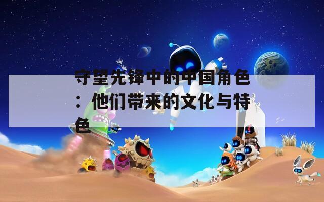 守望先锋中的中国角色：他们带来的文化与特色
