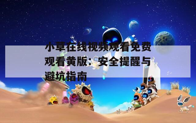 小草在线视频观看免费观看黄版：安全提醒与避坑指南